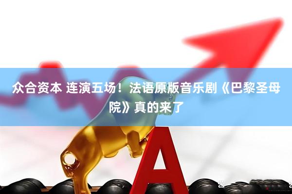 众合资本 连演五场！法语原版音乐剧《巴黎圣母院》真的来了