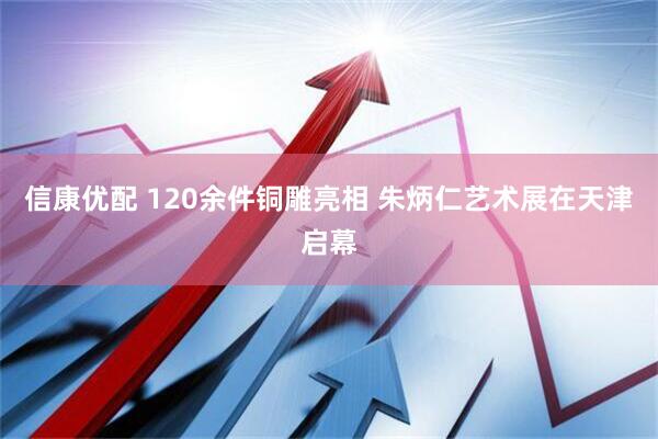 信康优配 120余件铜雕亮相 朱炳仁艺术展在天津启幕
