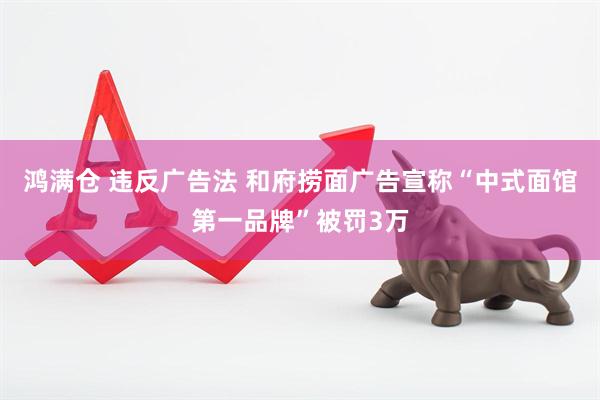 鸿满仓 违反广告法 和府捞面广告宣称“中式面馆第一品牌”被罚3万