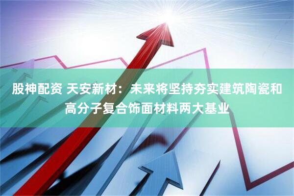 股神配资 天安新材：未来将坚持夯实建筑陶瓷和高分子复合饰面材料两大基业