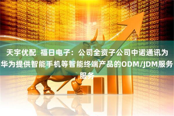 天宇优配  福日电子：公司全资子公司中诺通讯为华为提供智能手机等智能终端产品的ODM/JDM服务