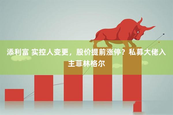 添利富 实控人变更，股价提前涨停？私募大佬入主菲林格尔