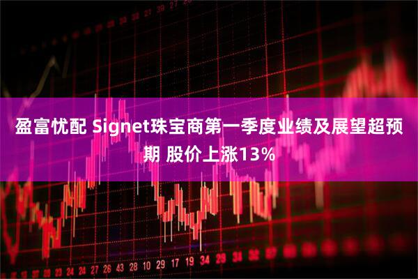 盈富忧配 Signet珠宝商第一季度业绩及展望超预期 股价上涨13%