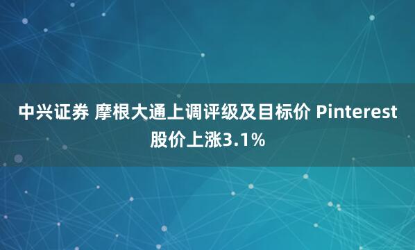 中兴证券 摩根大通上调评级及目标价 Pinterest股价上涨3.1%