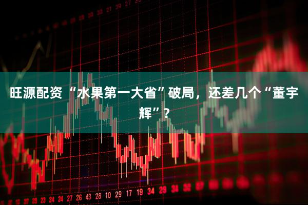 旺源配资 “水果第一大省”破局，还差几个“董宇辉”？