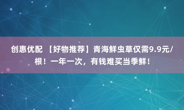 创惠优配 【好物推荐】青海鲜虫草仅需9.9元/根！一年一次，有钱难买当季鲜！