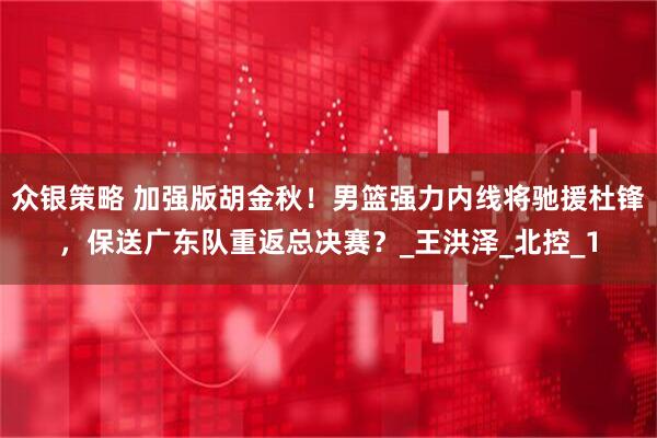众银策略 加强版胡金秋！男篮强力内线将驰援杜锋，保送广东队重返总决赛？_王洪泽_北控_1