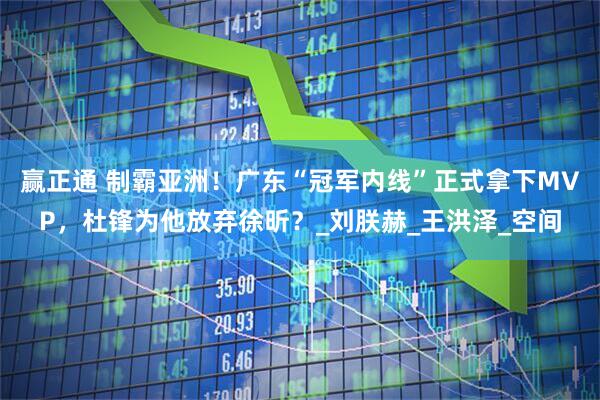 赢正通 制霸亚洲！广东“冠军内线”正式拿下MVP，杜锋为他放弃徐昕？_刘朕赫_王洪泽_空间