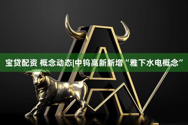 宝贷配资 概念动态|中钨高新新增“雅下水电概念”