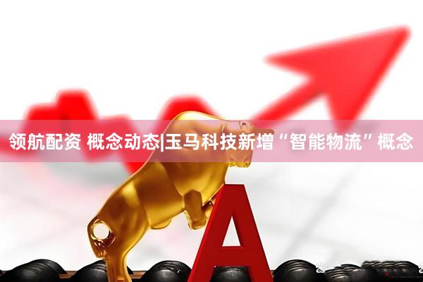 领航配资 概念动态|玉马科技新增“智能物流”概念
