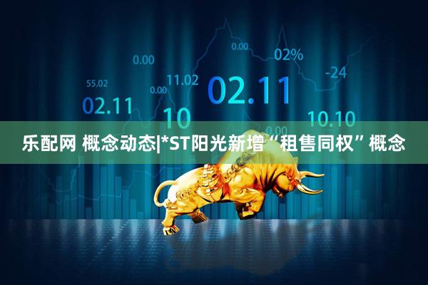 乐配网 概念动态|*ST阳光新增“租售同权”概念
