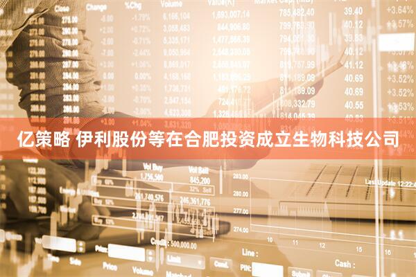 亿策略 伊利股份等在合肥投资成立生物科技公司