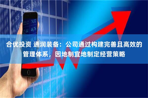 合优投资 通润装备：公司通过构建完善且高效的管理体系，因地制宜地制定经营策略