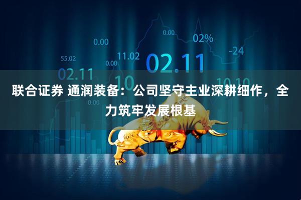 联合证券 通润装备：公司坚守主业深耕细作，全力筑牢发展根基