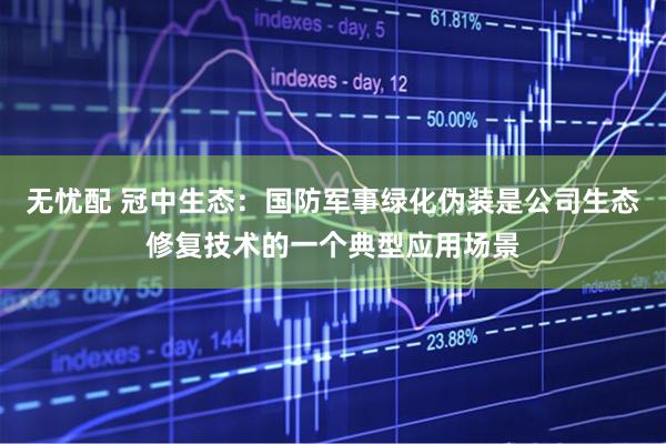 无忧配 冠中生态：国防军事绿化伪装是公司生态修复技术的一个典型应用场景