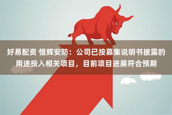 好易配资 恒辉安防：公司已按募集说明书披露的用途投入相关项目，目前项目进展符合预期