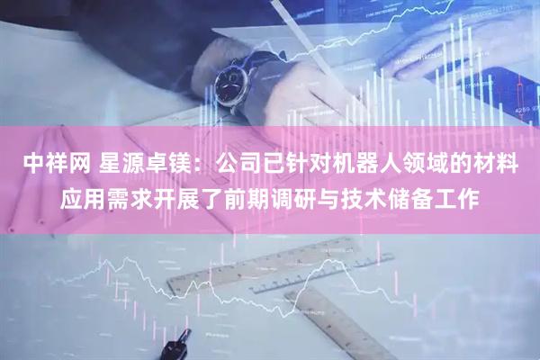 中祥网 星源卓镁：公司已针对机器人领域的材料应用需求开展了前期调研与技术储备工作