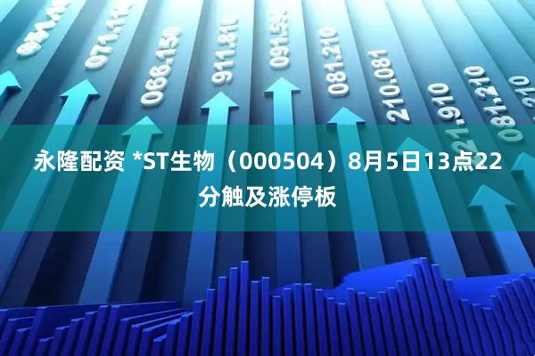 永隆配资 *ST生物（000504）8月5日13点22分触及涨停板