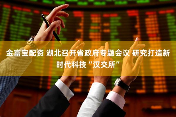 金富宝配资 湖北召开省政府专题会议 研究打造新时代科技“汉交所”