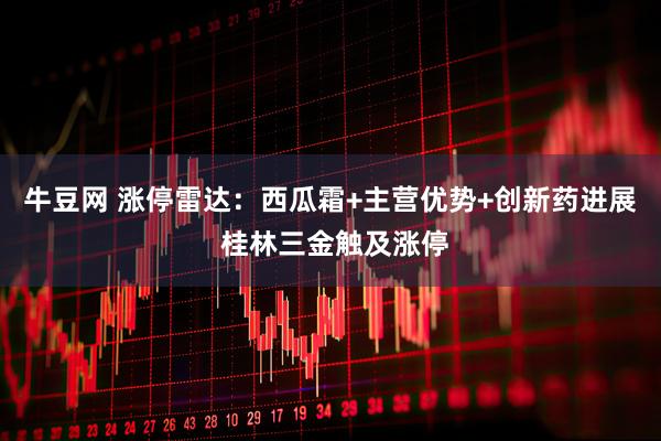 牛豆网 涨停雷达：西瓜霜+主营优势+创新药进展 桂林三金触及涨停
