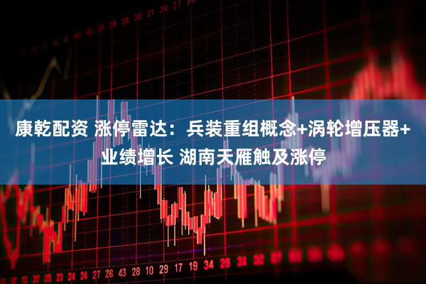 康乾配资 涨停雷达：兵装重组概念+涡轮增压器+业绩增长 湖南天雁触及涨停