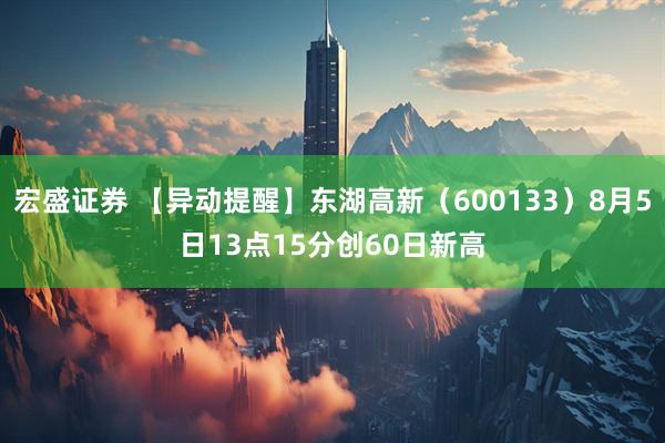 宏盛证券 【异动提醒】东湖高新（600133）8月5日13点15分创60日新高